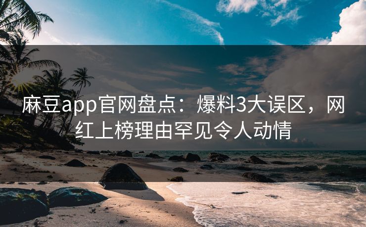 麻豆app官网盘点:爆料3大误区,网红上榜理由罕见令人动情 麻豆app官网盘点:爆料3大误区,网红上榜理由罕见令人动情