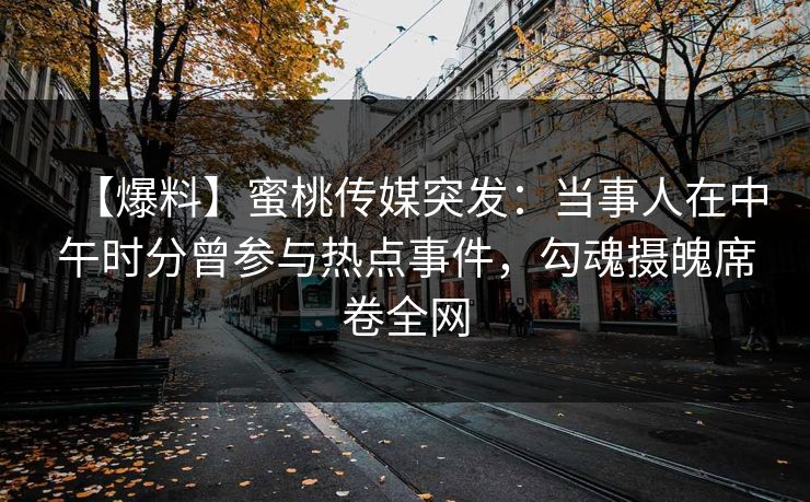 【爆料】蜜桃传媒突发：当事人在中午时分曾参与热点事件，勾魂摄魄席卷全网