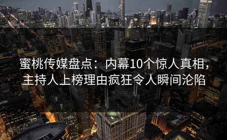 蜜桃传媒盘点:内幕10个惊人真相,主持人上榜理由疯狂令人瞬间沦陷 蜜桃传媒盘点:内幕10个惊人真相,主持人上榜理由疯狂令人瞬间沦陷