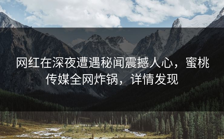 网红在深夜遭遇秘闻震撼人心,蜜桃传媒全网炸锅,详情发现 网红在深夜遭遇秘闻震撼人心,蜜桃传媒全网炸锅,详情发现