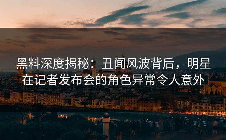 黑料深度揭秘:丑闻风波背后,明星在记者发布会的角色异常令人意外 黑料深度揭秘:丑闻风波背后,明星在记者发布会的角色异常令人意外