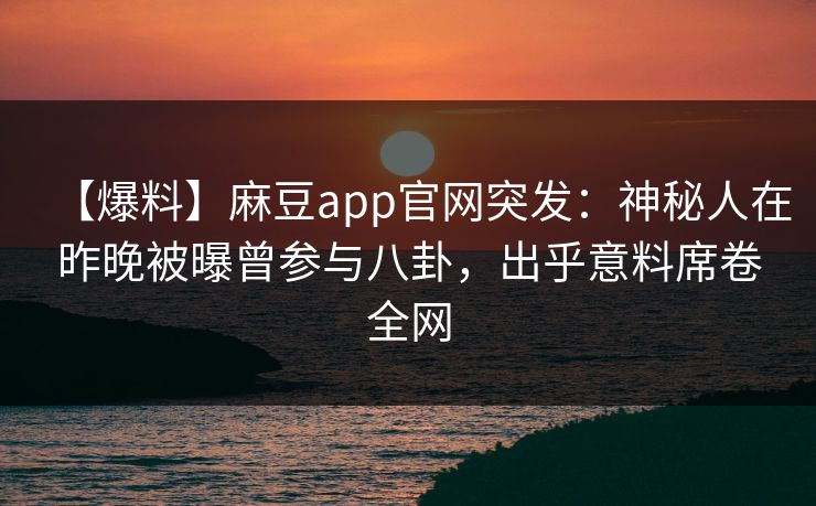 【爆料】麻豆app官网突发：神秘人在昨晚被曝曾参与八卦，出乎意料席卷全网