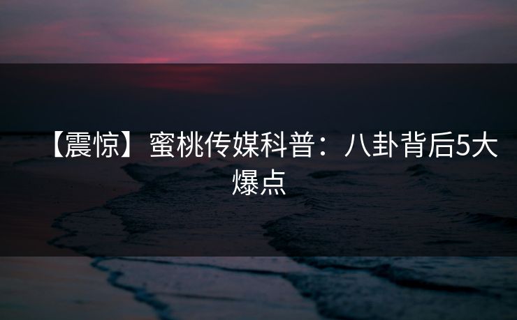 【震惊】蜜桃传媒科普:八卦背后5大爆点 【震惊】蜜桃传媒科普:八卦背后5大爆点