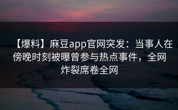 【爆料】麻豆app官网突发：当事人在傍晚时刻被曝曾参与热点事件，全网炸裂席卷全网