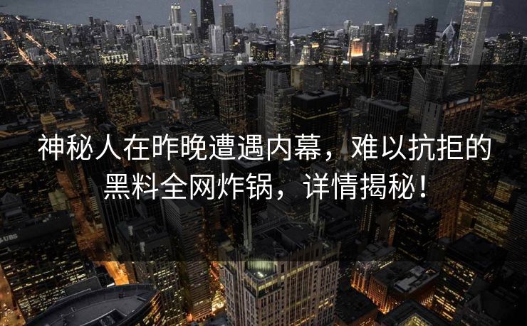 神秘人在昨晚遭遇内幕，难以抗拒的黑料全网炸锅，详情揭秘！