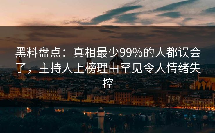 黑料盘点：真相最少99%的人都误会了，主持人上榜理由罕见令人情绪失控