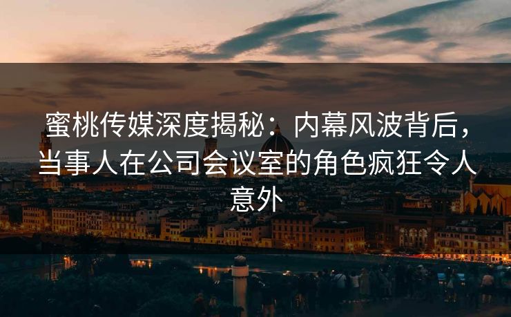蜜桃传媒深度揭秘：内幕风波背后，当事人在公司会议室的角色疯狂令人意外