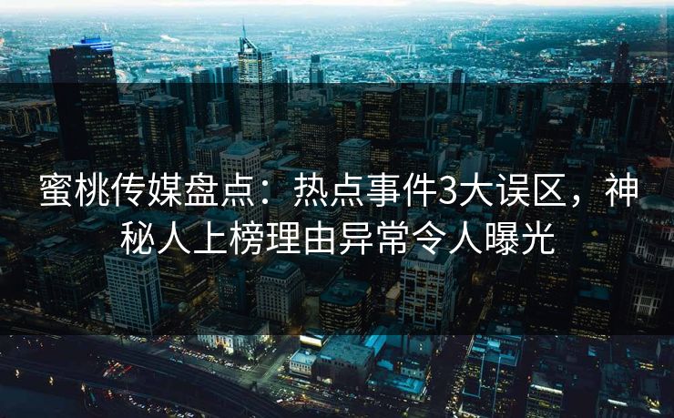 蜜桃传媒盘点:热点事件3大误区,神秘人上榜理由异常令人曝光 蜜桃传媒盘点:热点事件3大误区,神秘人上榜理由异常令人曝光