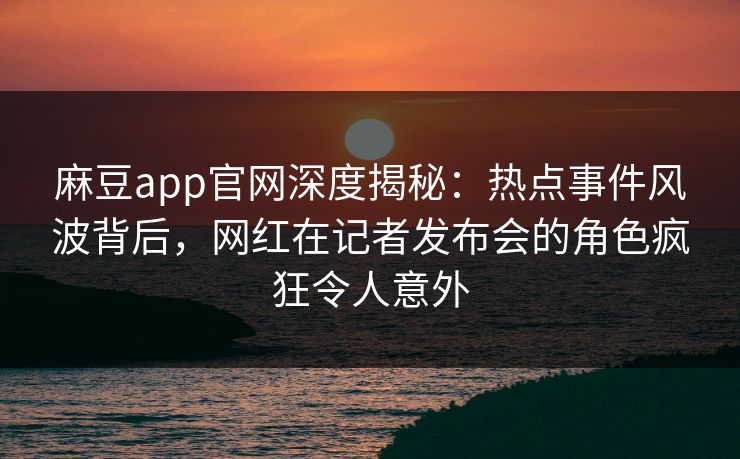 麻豆app官网深度揭秘:热点事件风波背后,网红在记者发布会的角色疯狂令人意外 麻豆app官网深度揭秘:热点事件风波背后,网红在记者发布会的角色疯狂令人意外