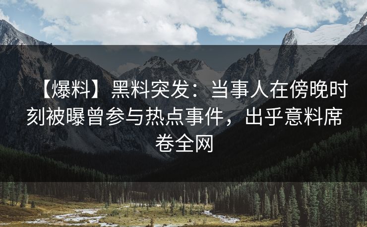 【爆料】黑料突发:当事人在傍晚时刻被曝曾参与热点事件,出乎意料席卷全网 【爆料】黑料突发:当事人在傍晚时刻被曝曾参与热点事件,出乎意料席卷全网