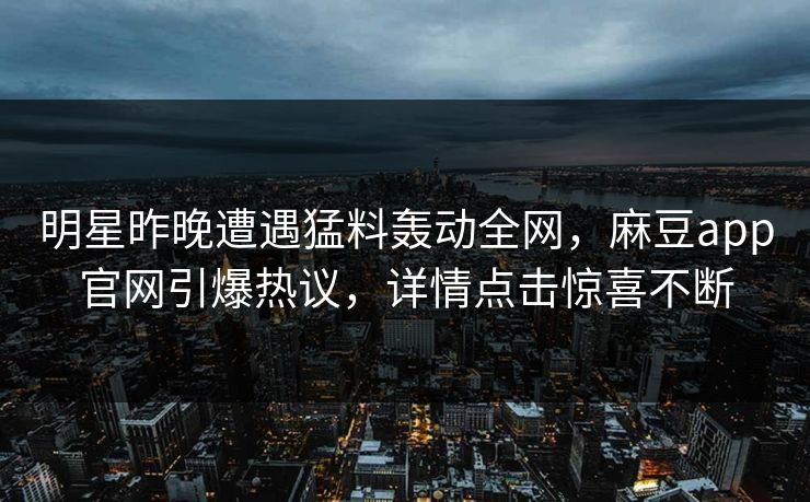 明星昨晚遭遇猛料轰动全网,麻豆app官网引爆热议,详情点击惊喜不断 明星昨晚遭遇猛料轰动全网,麻豆app官网引爆热议,详情点击惊喜不断