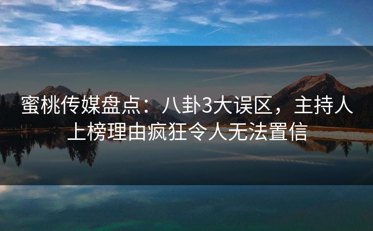 蜜桃传媒盘点:八卦3大误区,主持人上榜理由疯狂令人无法置信 蜜桃传媒盘点:八卦3大误区,主持人上榜理由疯狂令人无法置信
