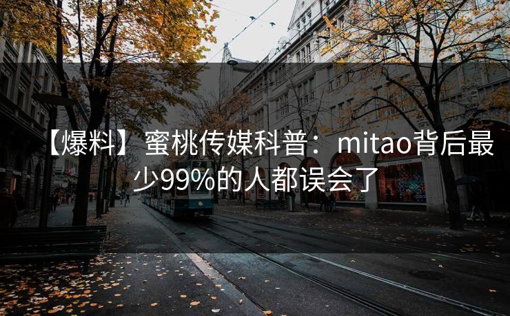 【爆料】蜜桃传媒科普:mitao背后最少99%的人都误会了 【爆料】蜜桃传媒科普:mitao背后最少99%的人都误会了