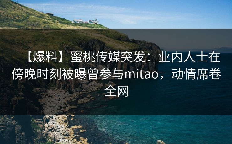 【爆料】蜜桃传媒突发：业内人士在傍晚时刻被曝曾参与mitao，动情席卷全网