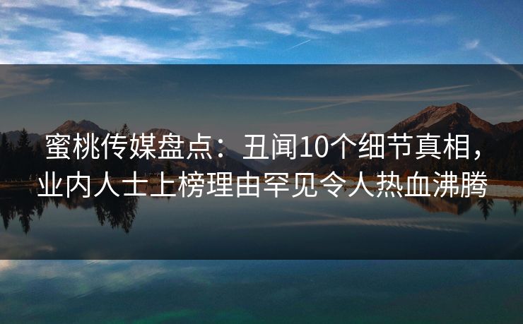 蜜桃传媒盘点:丑闻10个细节真相,业内人士上榜理由罕见令人热血沸腾 蜜桃传媒盘点:丑闻10个细节真相,业内人士上榜理由罕见令人热血沸腾