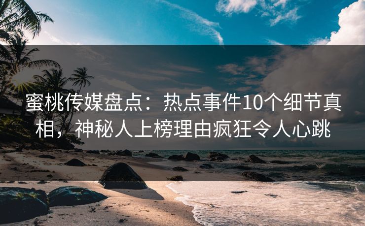 蜜桃传媒盘点:热点事件10个细节真相,神秘人上榜理由疯狂令人心跳 蜜桃传媒盘点:热点事件10个细节真相,神秘人上榜理由疯狂令人心跳