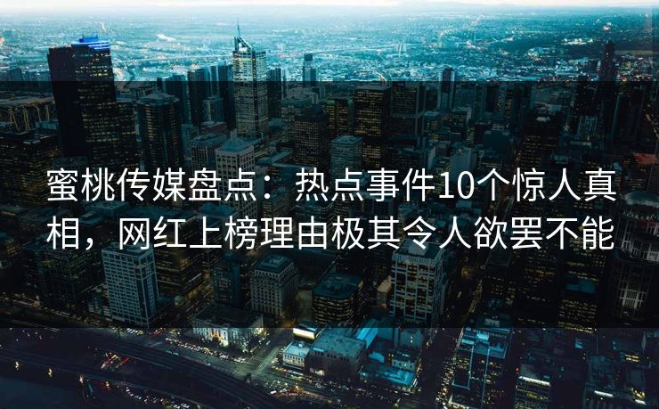 蜜桃传媒盘点:热点事件10个惊人真相,网红上榜理由极其令人欲罢不能 蜜桃传媒盘点:热点事件10个惊人真相,网红上榜理由极其令人欲罢不能