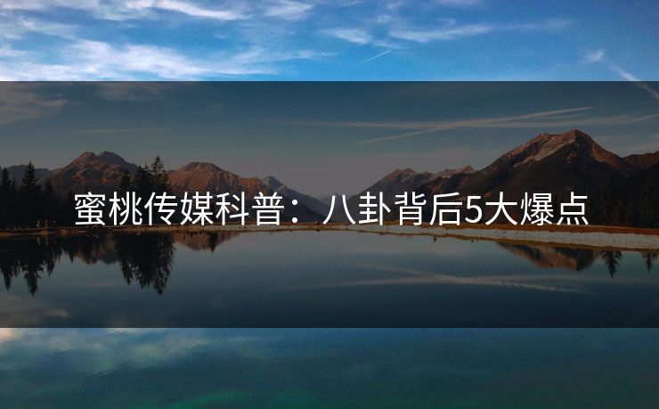 蜜桃传媒科普:八卦背后5大爆点 蜜桃传媒科普:八卦背后5大爆点