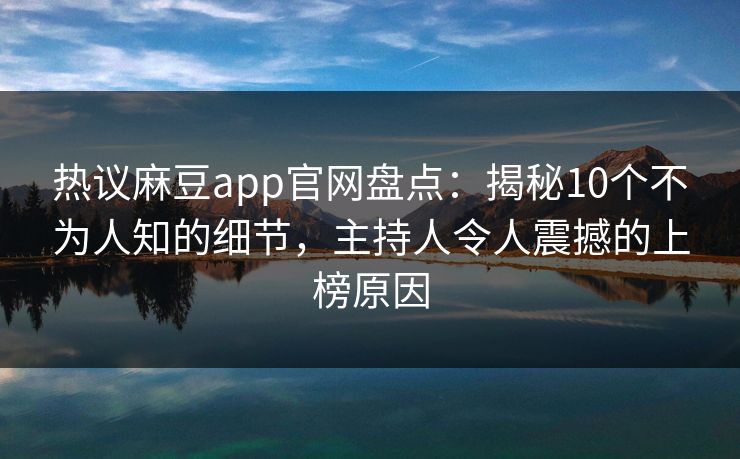 热议麻豆app官网盘点：揭秘10个不为人知的细节，主持人令人震撼的上榜原因