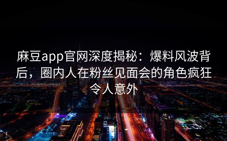 麻豆app官网深度揭秘：爆料风波背后，圈内人在粉丝见面会的角色疯狂令人意外