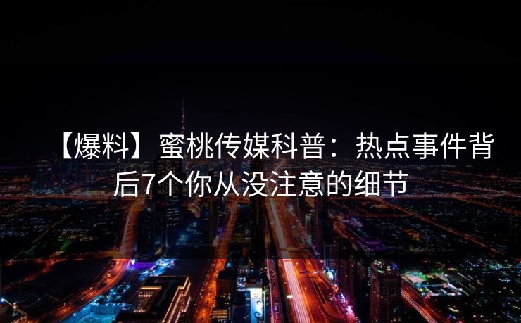 【爆料】蜜桃传媒科普：热点事件背后7个你从没注意的细节