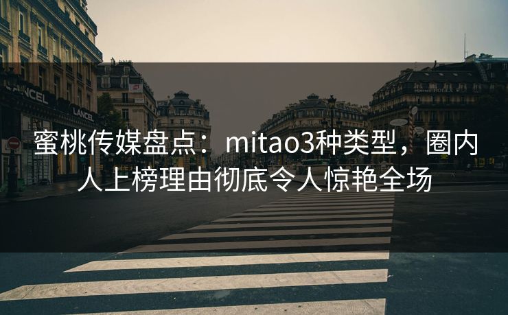 蜜桃传媒盘点：mitao3种类型，圈内人上榜理由彻底令人惊艳全场