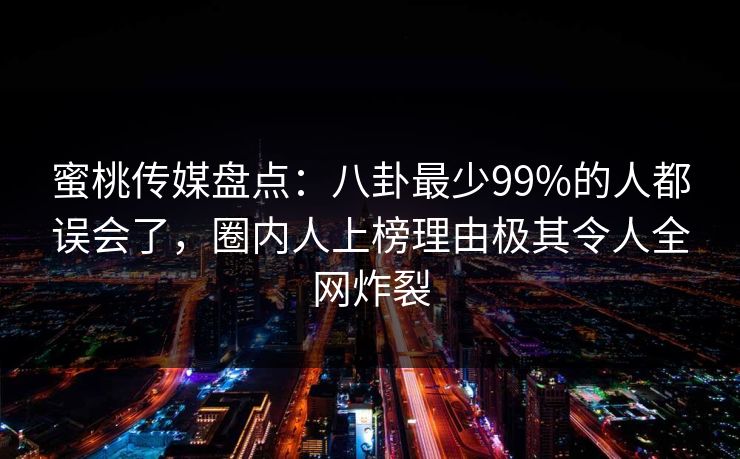 蜜桃传媒盘点：八卦最少99%的人都误会了，圈内人上榜理由极其令人全网炸裂