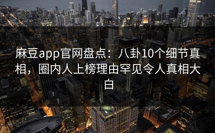 麻豆app官网盘点：八卦10个细节真相，圈内人上榜理由罕见令人真相大白
