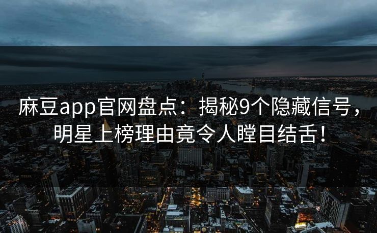 麻豆app官网盘点:揭秘9个隐藏信号,明星上榜理由竟令人瞠目结舌! 麻豆app官网盘点:揭秘9个隐藏信号,明星上榜理由竟令人瞠目结舌!