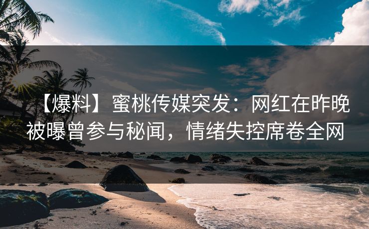 【爆料】蜜桃传媒突发:网红在昨晚被曝曾参与秘闻,情绪失控席卷全网 【爆料】蜜桃传媒突发:网红在昨晚被曝曾参与秘闻,情绪失控席卷全网