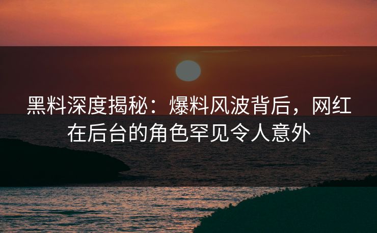 黑料深度揭秘：爆料风波背后，网红在后台的角色罕见令人意外