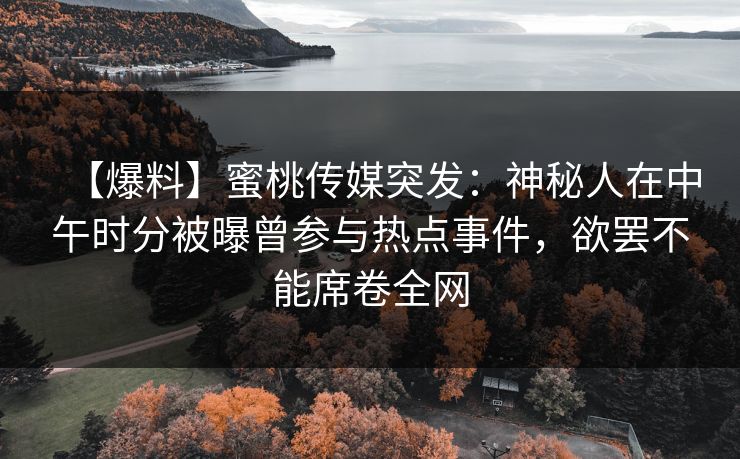 【爆料】蜜桃传媒突发:神秘人在中午时分被曝曾参与热点事件,欲罢不能席卷全网 【爆料】蜜桃传媒突发:神秘人在中午时分被曝曾参与热点事件,欲罢不能席卷全网