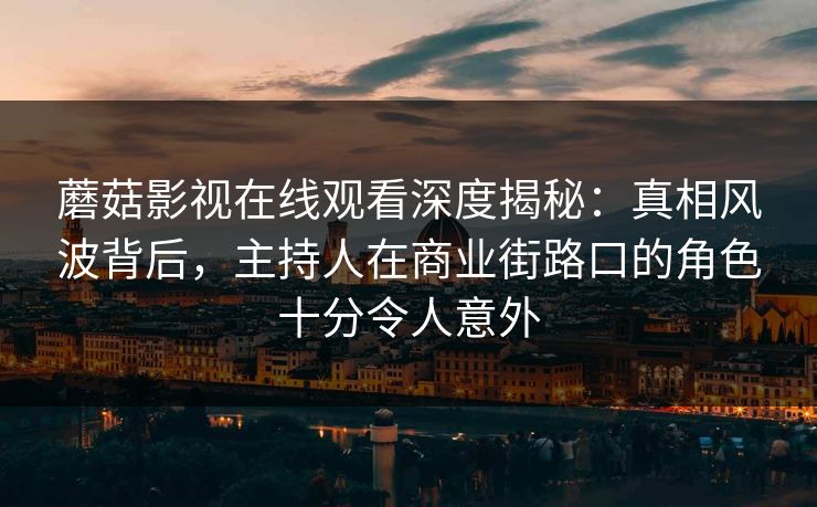 蘑菇影视在线观看深度揭秘：真相风波背后，主持人在商业街路口的角色十分令人意外