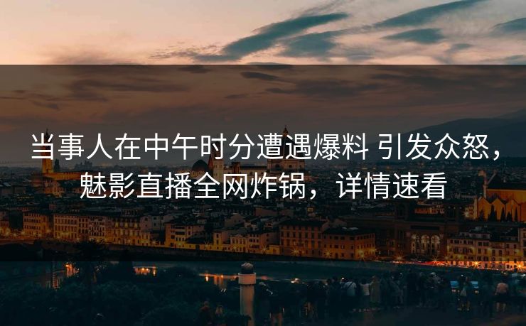 当事人在中午时分遭遇爆料 引发众怒,魅影直播全网炸锅,详情速看 当事人在中午时分遭遇爆料 引发众怒,魅影直播全网炸锅,详情速看