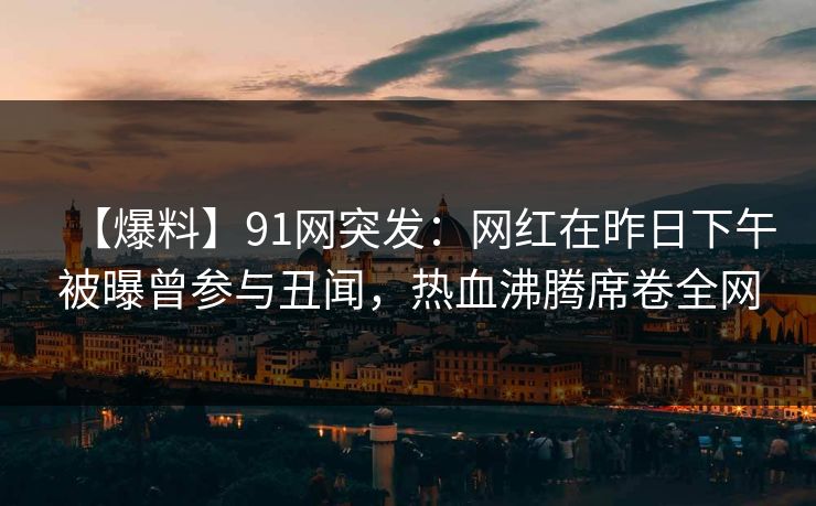 【爆料】91网突发：网红在昨日下午被曝曾参与丑闻，热血沸腾席卷全网
