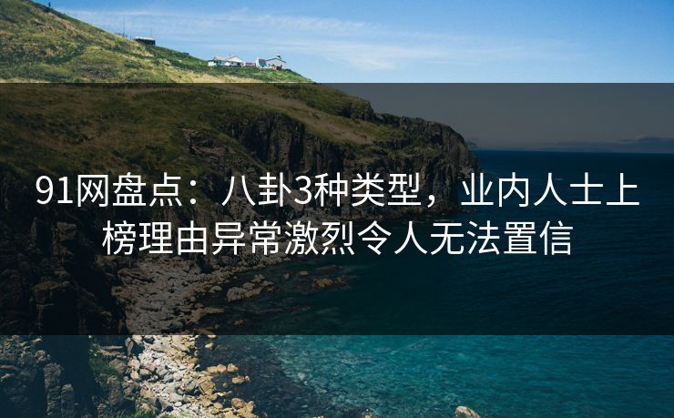 91网盘点：八卦3种类型，业内人士上榜理由异常激烈令人无法置信