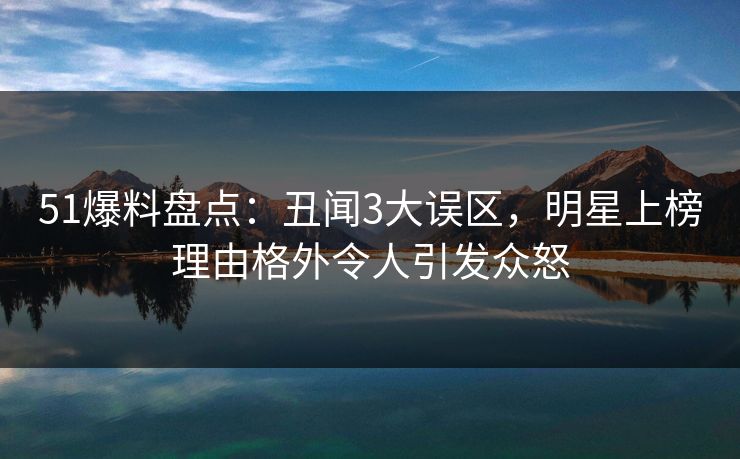 51爆料盘点：丑闻3大误区，明星上榜理由格外令人引发众怒