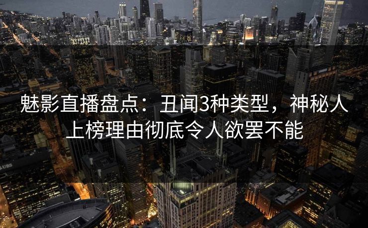 魅影直播盘点：丑闻3种类型，神秘人上榜理由彻底令人欲罢不能