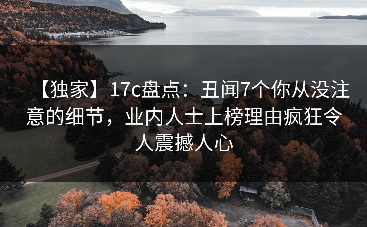 【独家】17c盘点:丑闻7个你从没注意的细节,业内人士上榜理由疯狂令人震撼人心 【独家】17c盘点:丑闻7个你从没注意的细节,业内人士上榜理由疯狂令人震撼人心