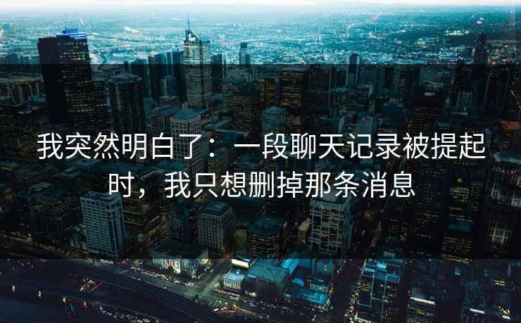 我突然明白了:一段聊天记录被提起时,我只想删掉那条消息 我突然明白了:一段聊天记录被提起时,我只想删掉那条消息
