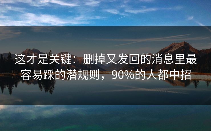 这才是关键:删掉又发回的消息里最容易踩的潜规则,90%的人都中招 这才是关键:删掉又发回的消息里最容易踩的潜规则,90%的人都中招