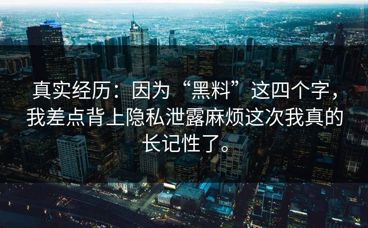 真实经历:因为“黑料”这四个字,我差点背上隐私泄露麻烦这次我真的长记性了。 真实经历:因为“黑料”这四个字,我差点背上隐私泄露麻烦这次我真的长记性了。