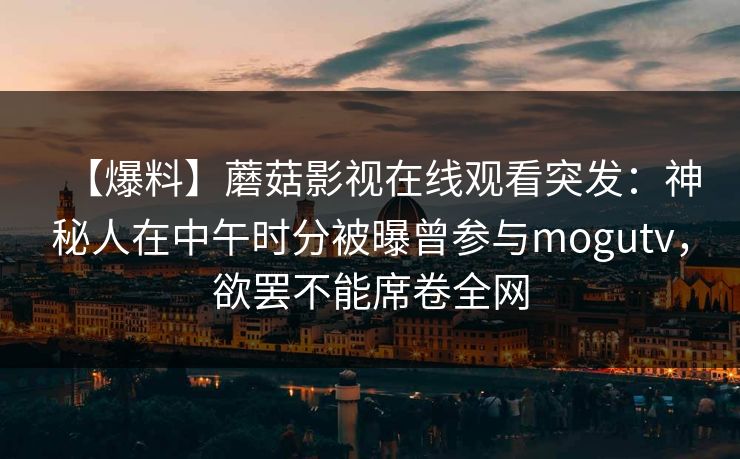 【爆料】蘑菇影视在线观看突发：神秘人在中午时分被曝曾参与mogutv，欲罢不能席卷全网