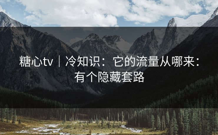 糖心tv｜冷知识：它的流量从哪来：有个隐藏套路