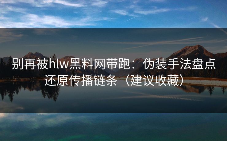 别再被hlw黑料网带跑：伪装手法盘点还原传播链条（建议收藏）