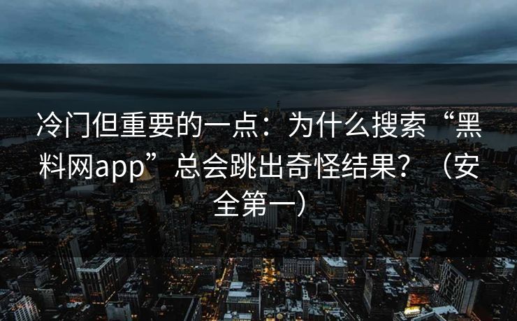 冷门但重要的一点：为什么搜索“黑料网app”总会跳出奇怪结果？（安全第一）
