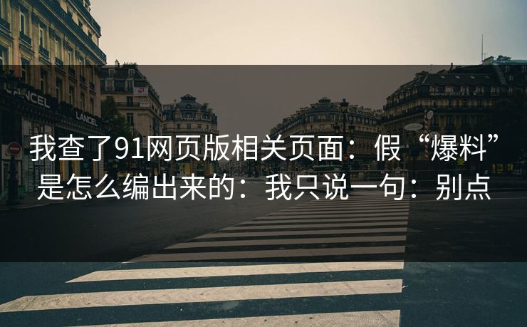 我查了91网页版相关页面：假“爆料”是怎么编出来的：我只说一句：别点