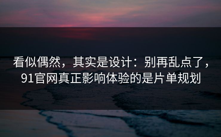 看似偶然,其实是设计:别再乱点了,91官网真正影响体验的是片单规划 看似偶然,其实是设计:别再乱点了,91官网真正影响体验的是片单规划
