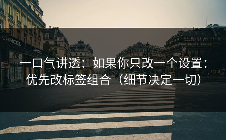 一口气讲透：如果你只改一个设置：优先改标签组合（细节决定一切）