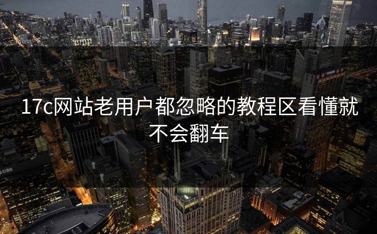 17c网站老用户都忽略的教程区看懂就不会翻车